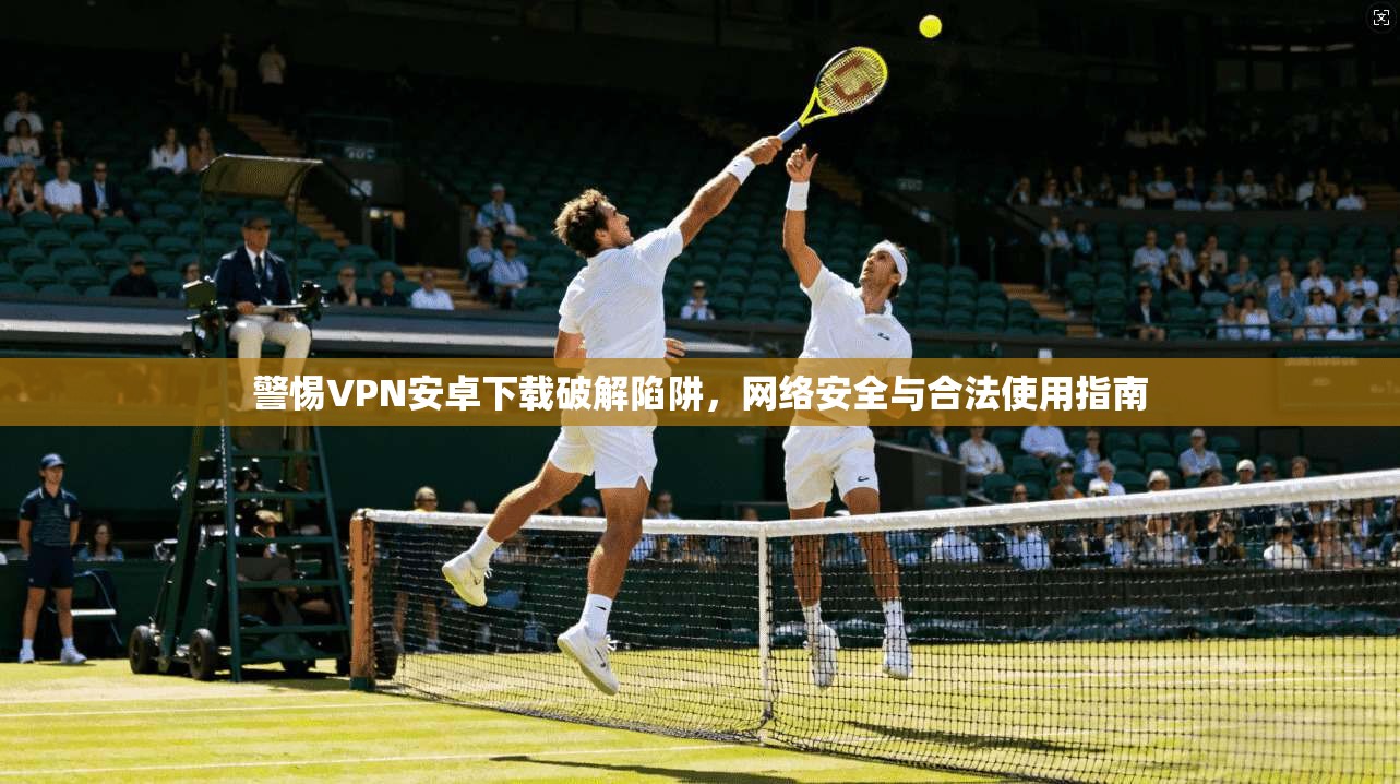 警惕VPN安卓下载破解陷阱，网络安全与合法使用指南  第1张