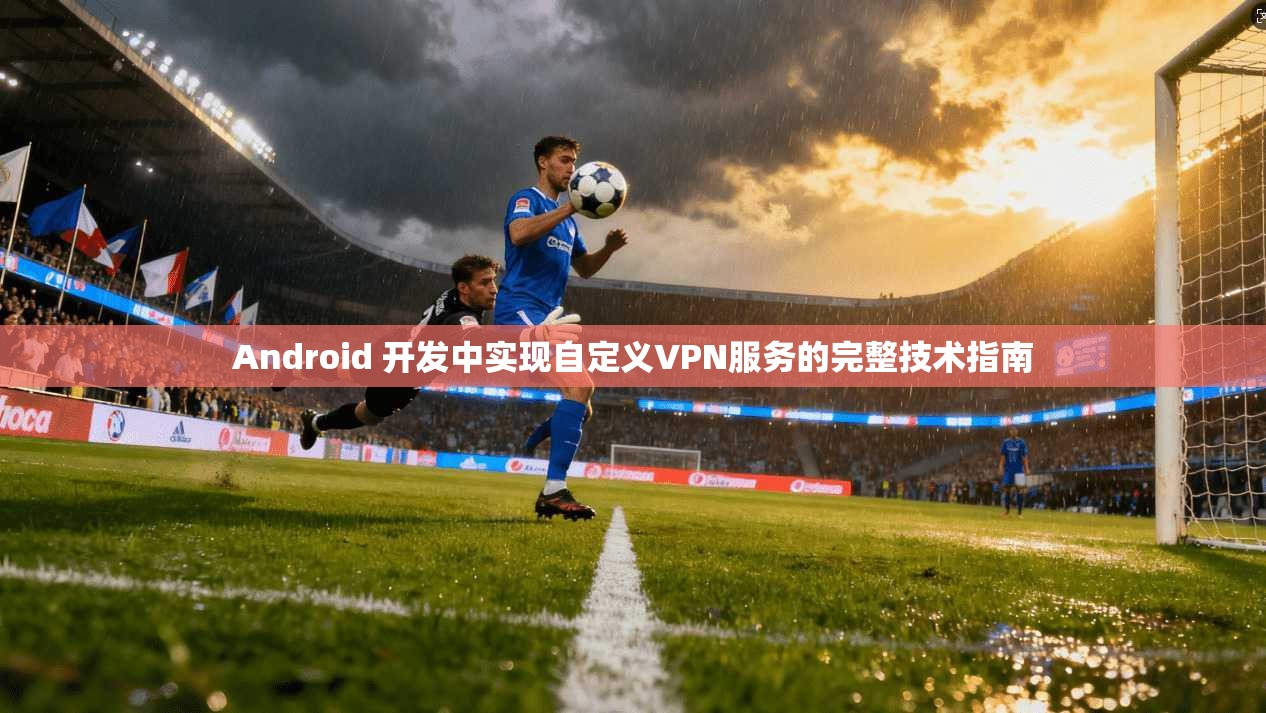 Android 开发中实现自定义VPN服务的完整技术指南 第1张 Android 开发中实现自定义VPN服务的完整技术指南 第1张