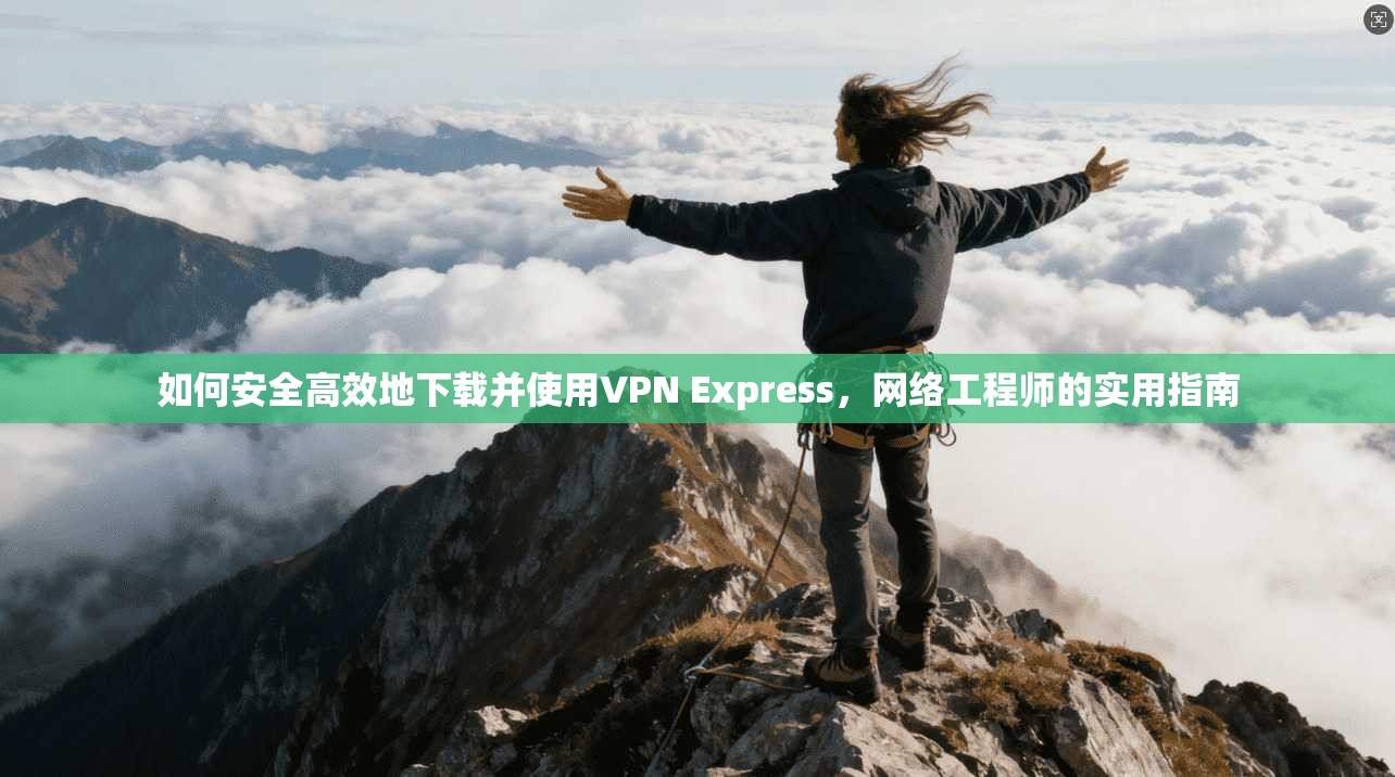 如何安全高效地下载并使用VPN Express,网络工程师的实用指南 第1张 如何安全高效地下载并使用VPN Express,网络工程师的实用指南 第1张