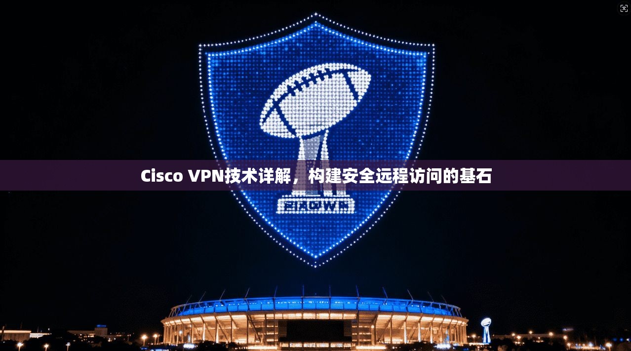 Cisco VPN技术详解,构建安全远程访问的基石 第1张 Cisco VPN技术详解,构建安全远程访问的基石 第1张