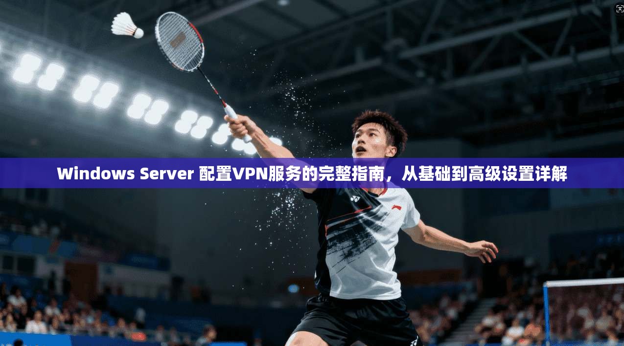Windows Server 配置VPN服务的完整指南，从基础到高级设置详解  第1张