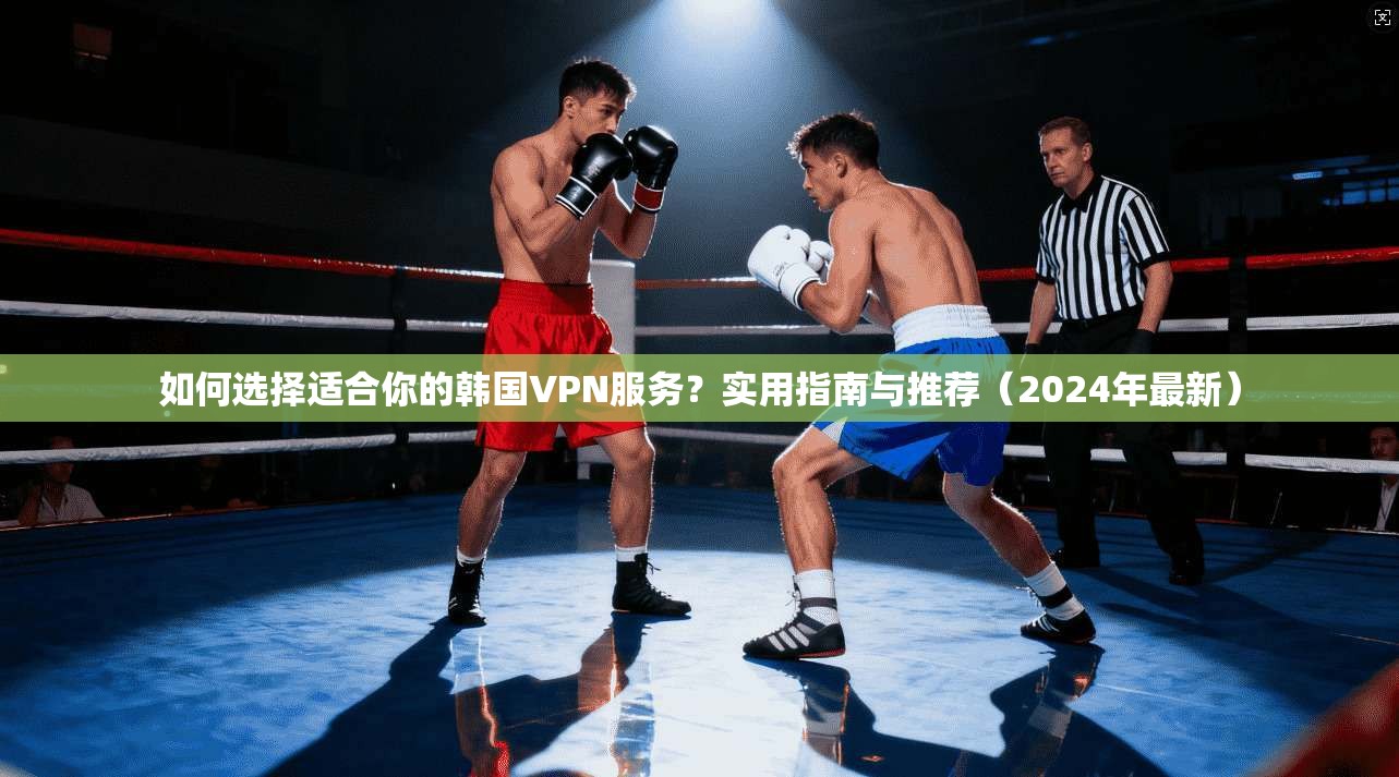 如何选择适合你的韩国VPN服务？实用指南与推荐（2024年最新）  第1张