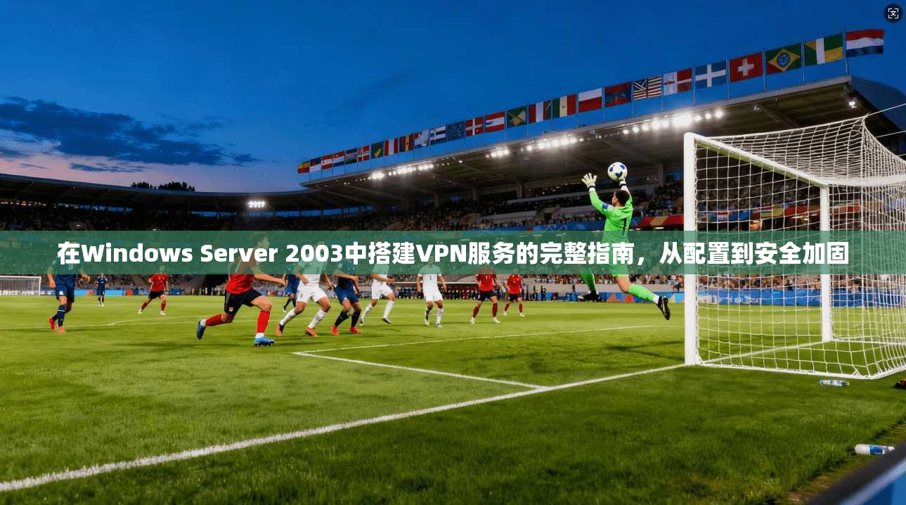 在Windows Server 2003中搭建VPN服务的完整指南,从配置到安全加固 第1张 在Windows Server 2003中搭建VPN服务的完整指南,从配置到安全加固 第1张