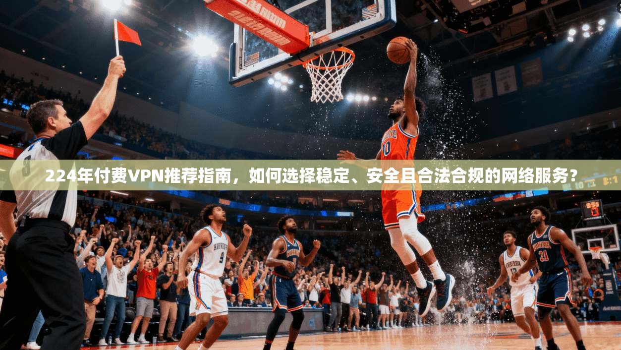 224年付费VPN推荐指南,如何选择稳定、安全且合法合规的网络服务? 第1张 224年付费VPN推荐指南,如何选择稳定、安全且合法合规的网络服务? 第1张