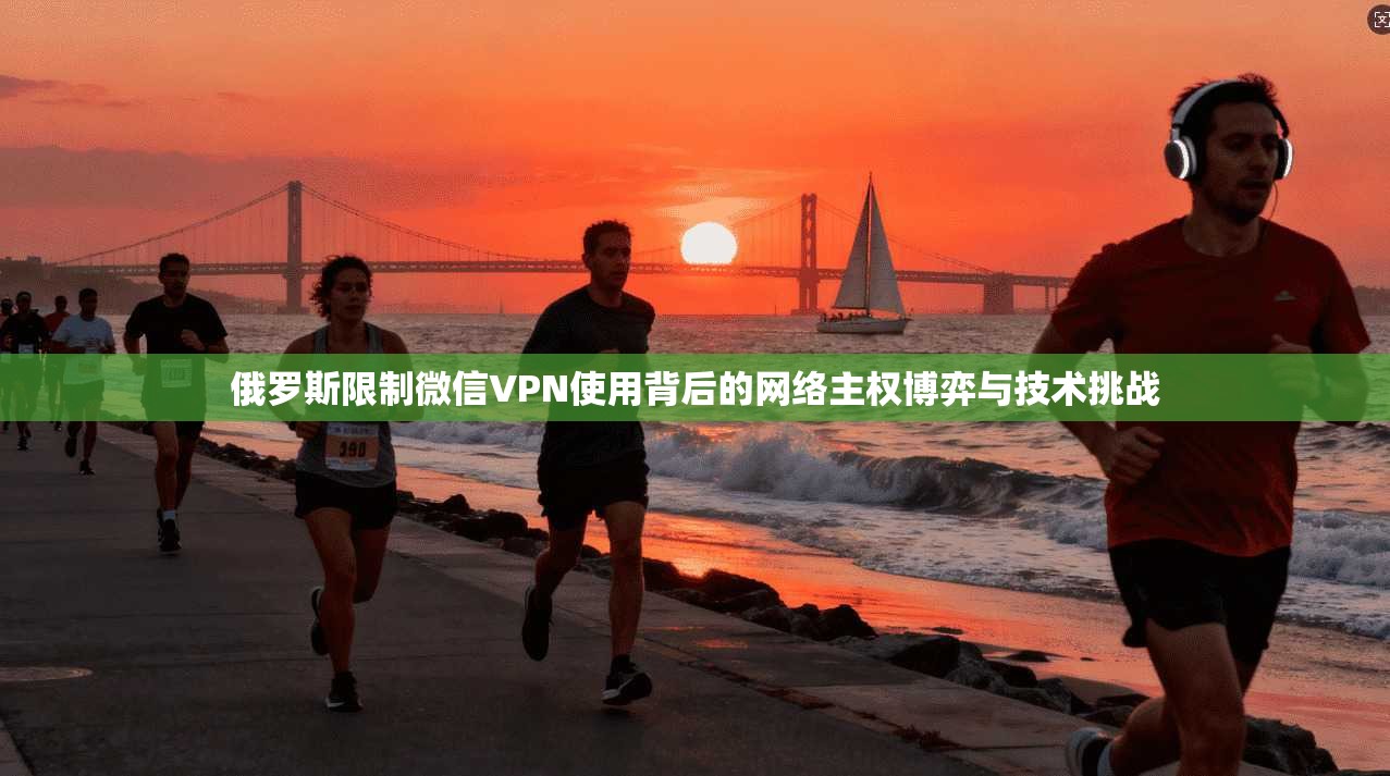 俄罗斯限制微信VPN使用背后的网络主权博弈与技术挑战  第1张