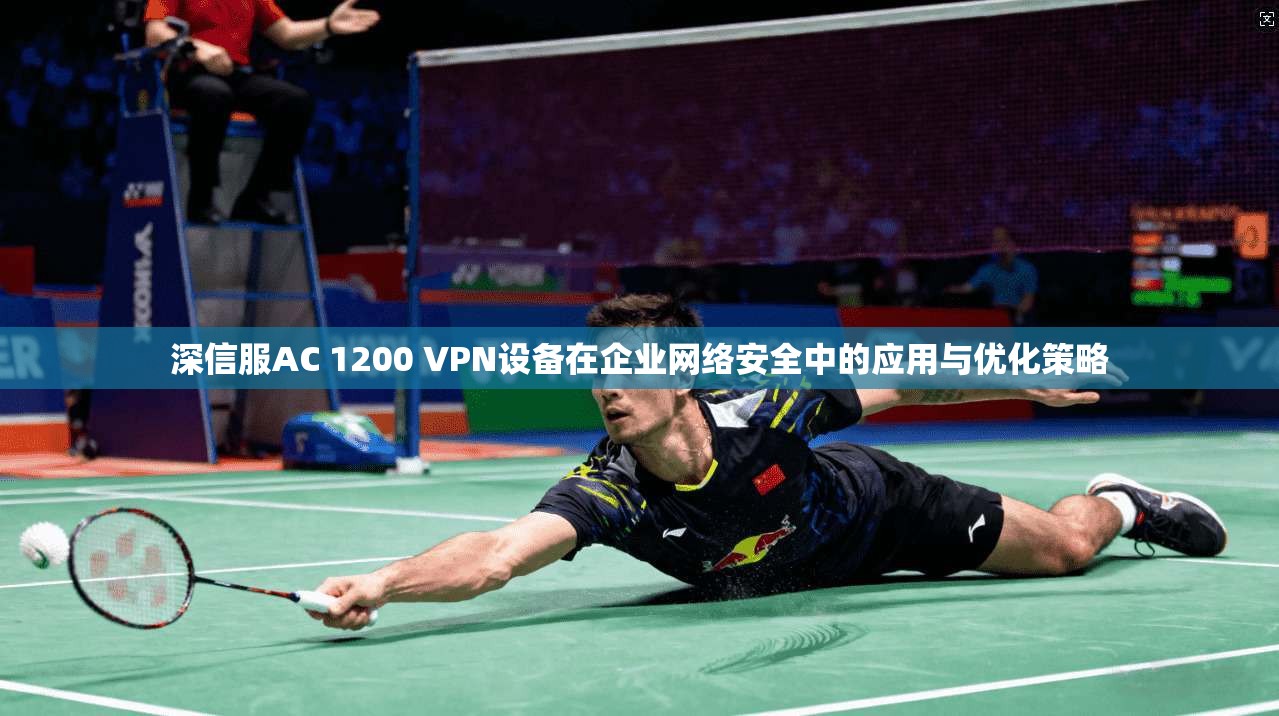 深信服AC 1200 VPN设备在企业网络安全中的应用与优化策略  第1张