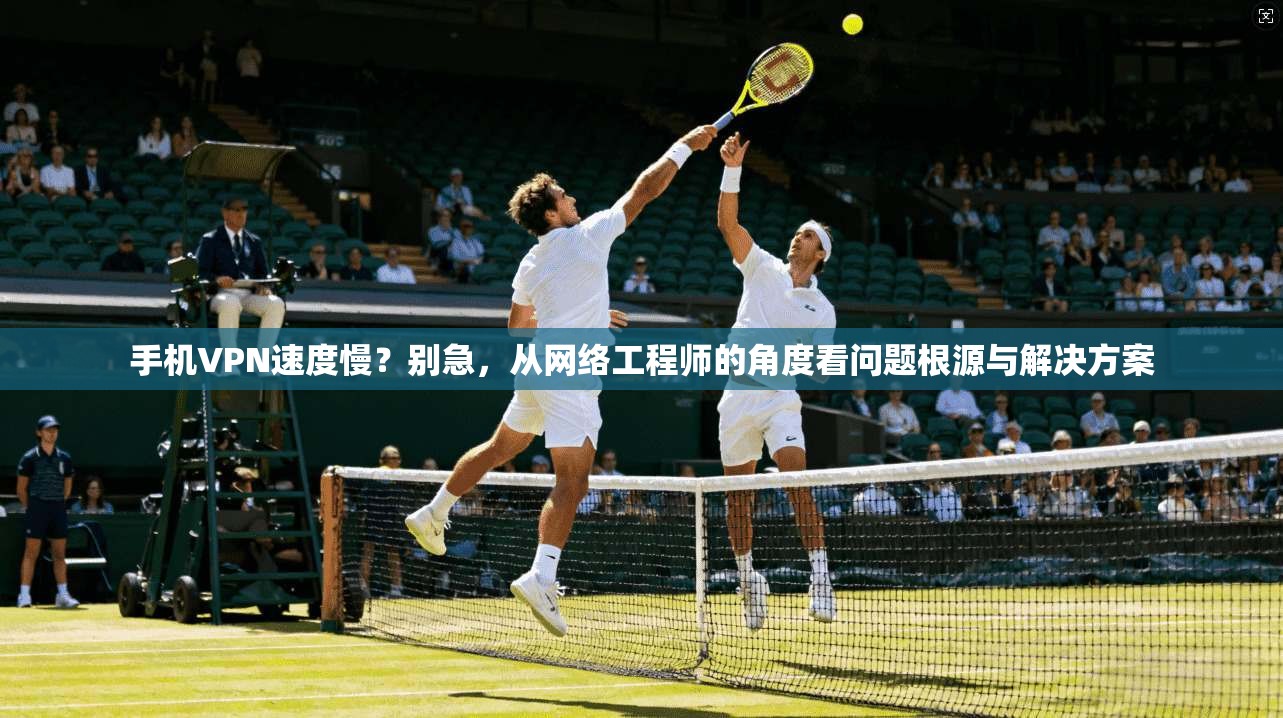 手机VPN速度慢?别急,从网络工程师的角度看问题根源与解决方案 第1张 手机VPN速度慢?别急,从网络工程师的角度看问题根源与解决方案 第1张