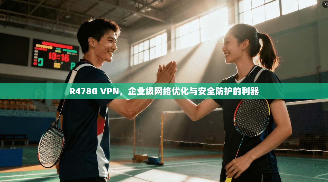 R478G VPN,企业级网络优化与安全防护的利器 第1张 R478G VPN,企业级网络优化与安全防护的利器 第1张