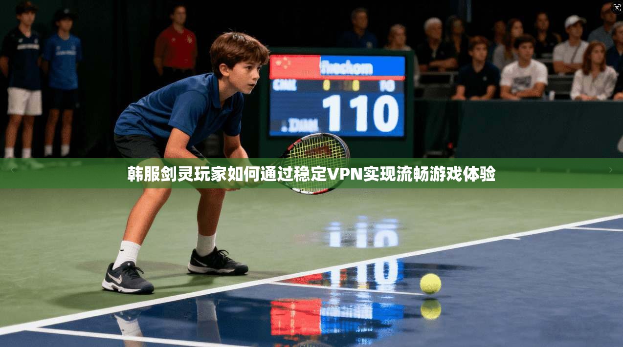 韩服剑灵玩家如何通过稳定VPN实现流畅游戏体验 第1张 韩服剑灵玩家如何通过稳定VPN实现流畅游戏体验 第1张