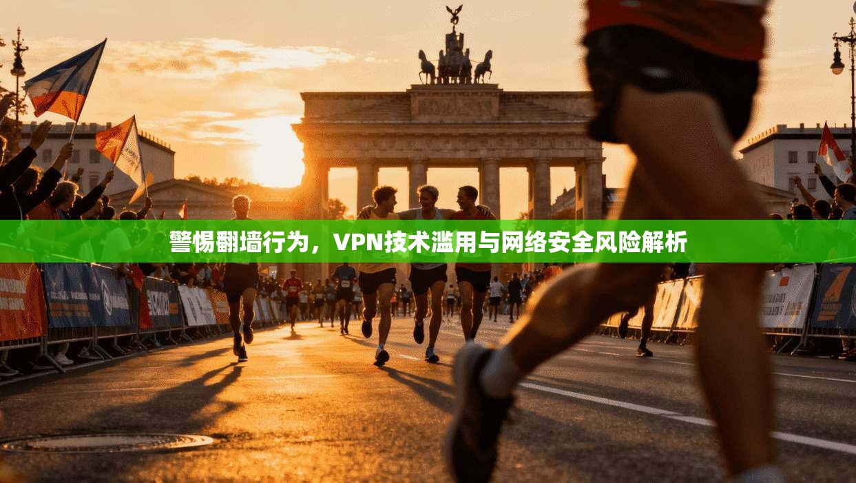警惕翻墙行为,VPN技术滥用与网络安全风险解析 第1张 警惕翻墙行为,VPN技术滥用与网络安全风险解析 第1张