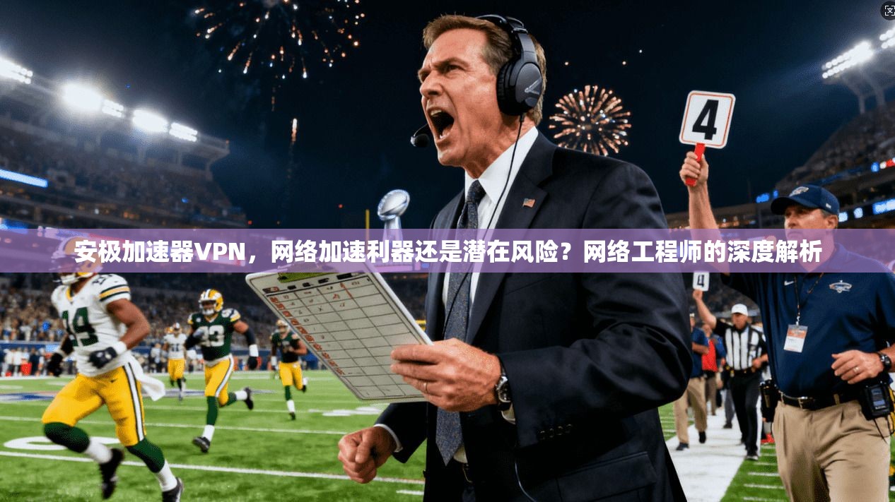安极加速器VPN,网络加速利器还是潜在风险?网络工程师的深度解析 第1张 安极加速器VPN,网络加速利器还是潜在风险?网络工程师的深度解析 第1张