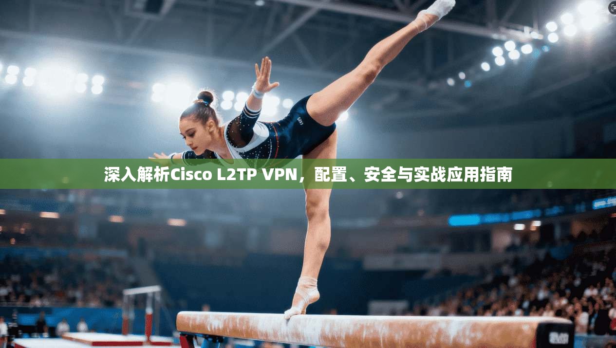 深入解析Cisco L2TP VPN,配置、安全与实战应用指南 第1张 深入解析Cisco L2TP VPN,配置、安全与实战应用指南 第1张