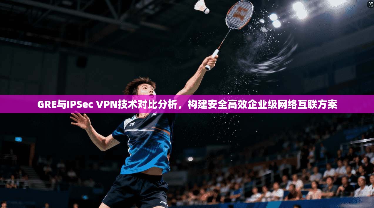 GRE与IPSec VPN技术对比分析，构建安全高效企业级网络互联方案  第1张