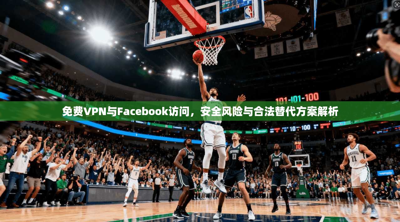 免费VPN与Facebook访问，安全风险与合法替代方案解析  第1张