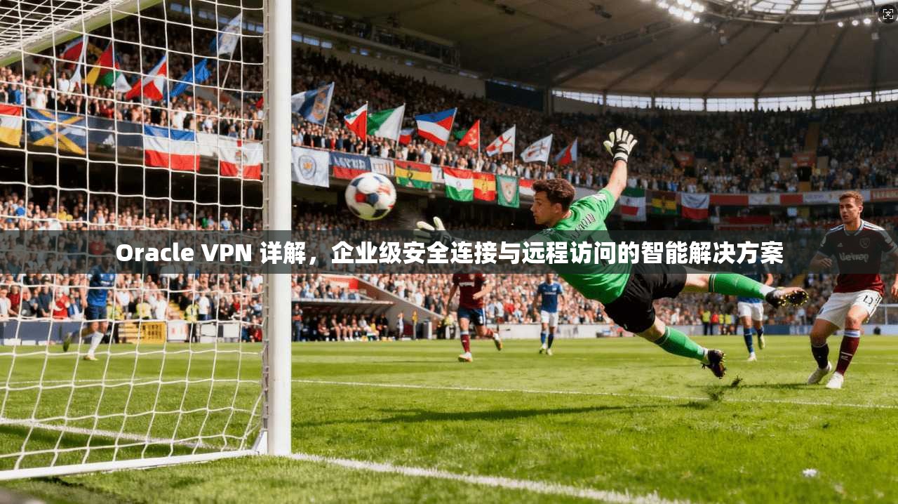 Oracle VPN 详解，企业级安全连接与远程访问的智能解决方案  第1张