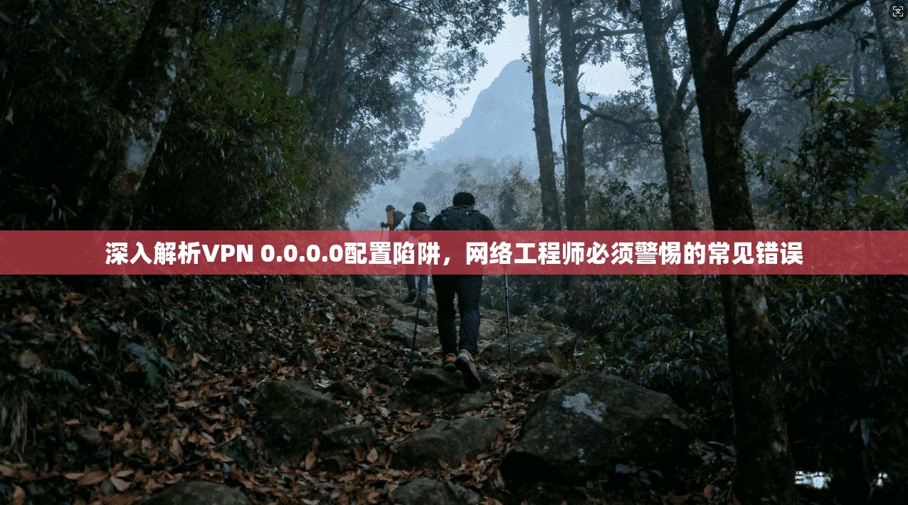 深入解析VPN 0.0.0.0配置陷阱，网络工程师必须警惕的常见错误  第1张