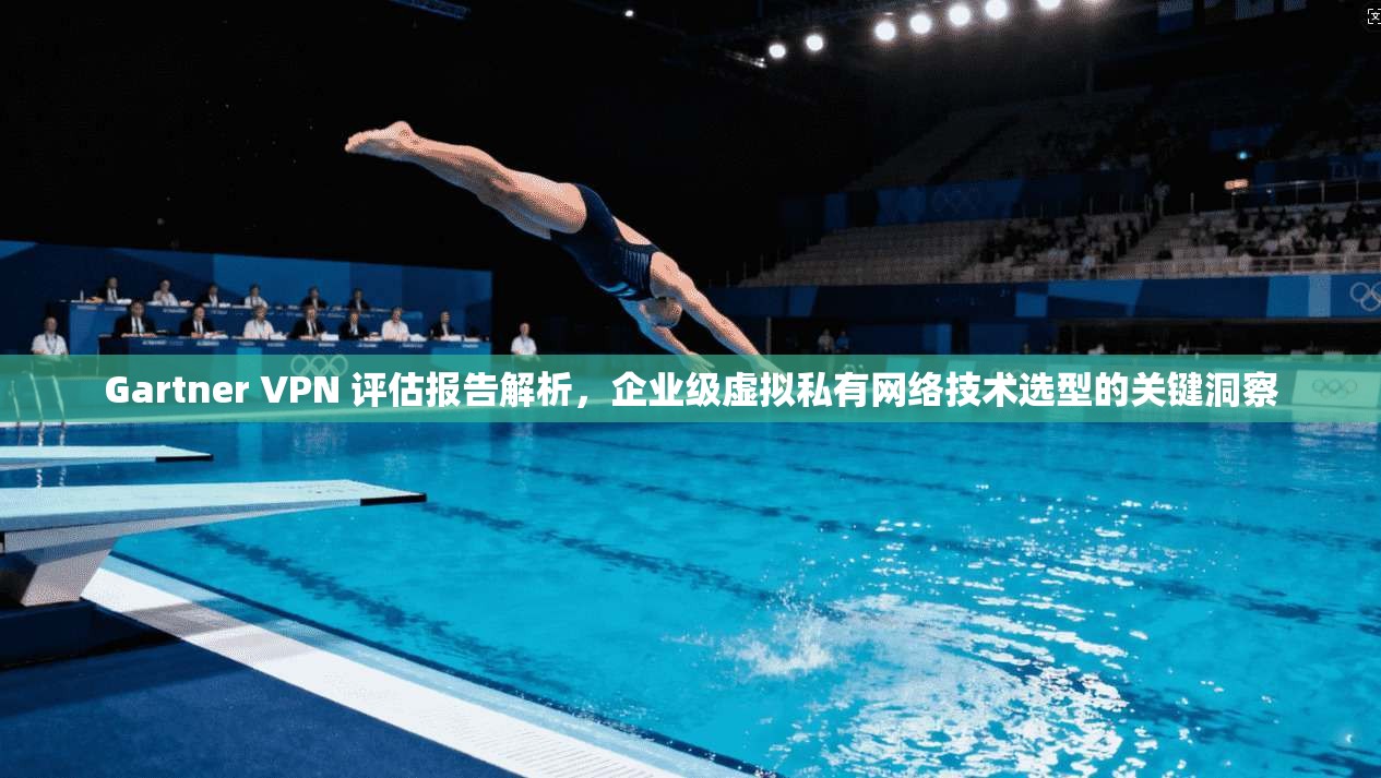 Gartner VPN 评估报告解析，企业级虚拟私有网络技术选型的关键洞察  第1张