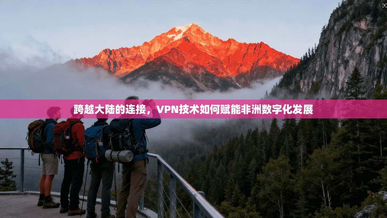 跨越大陆的连接，VPN技术如何赋能非洲数字化发展  第1张