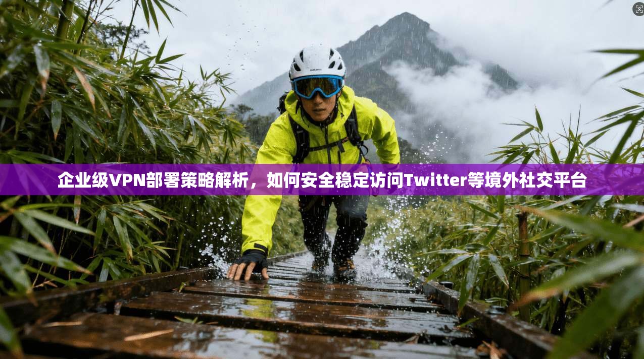 企业级VPN部署策略解析，如何安全稳定访问Twitter等境外社交平台  第1张