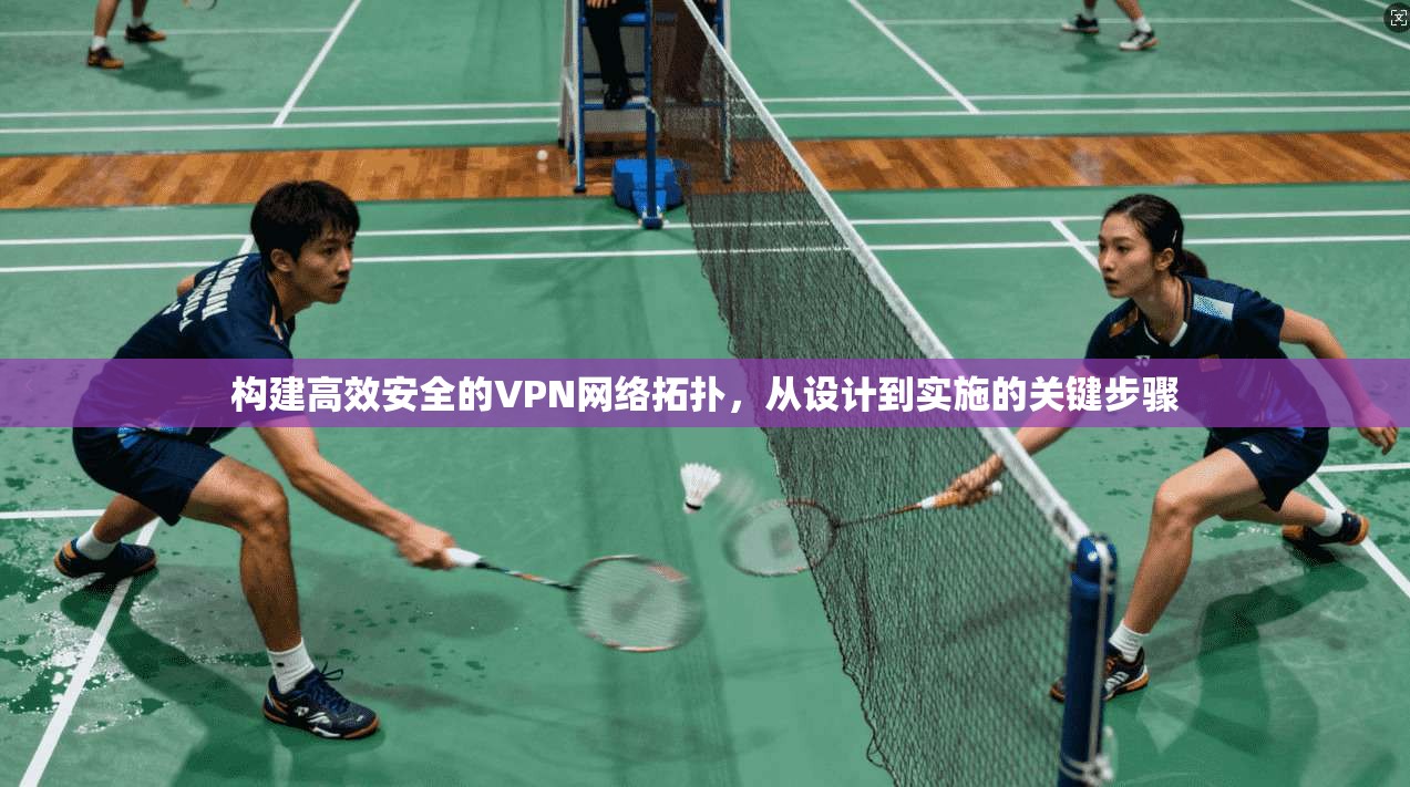 构建高效安全的VPN网络拓扑，从设计到实施的关键步骤  第1张