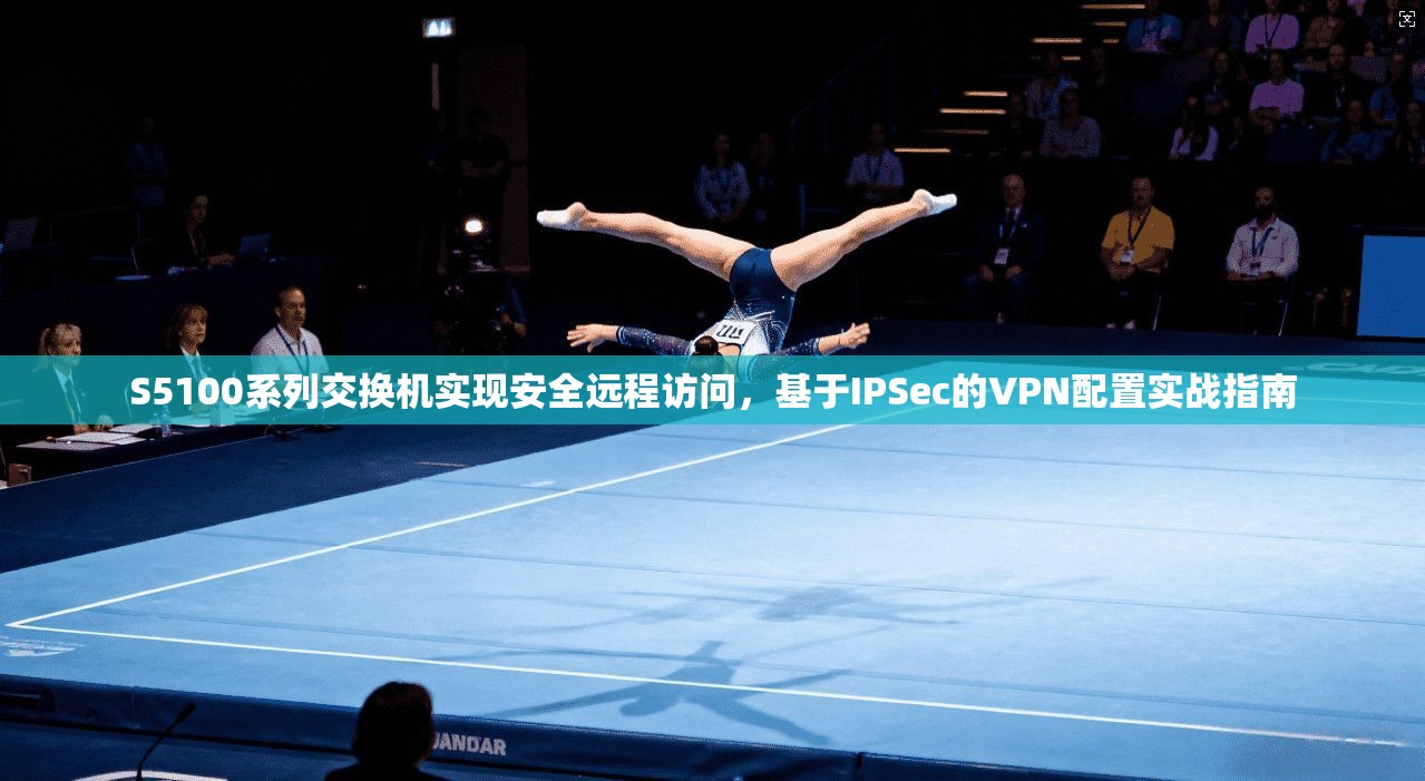 S5100系列交换机实现安全远程访问，基于IPSec的VPN配置实战指南  第1张