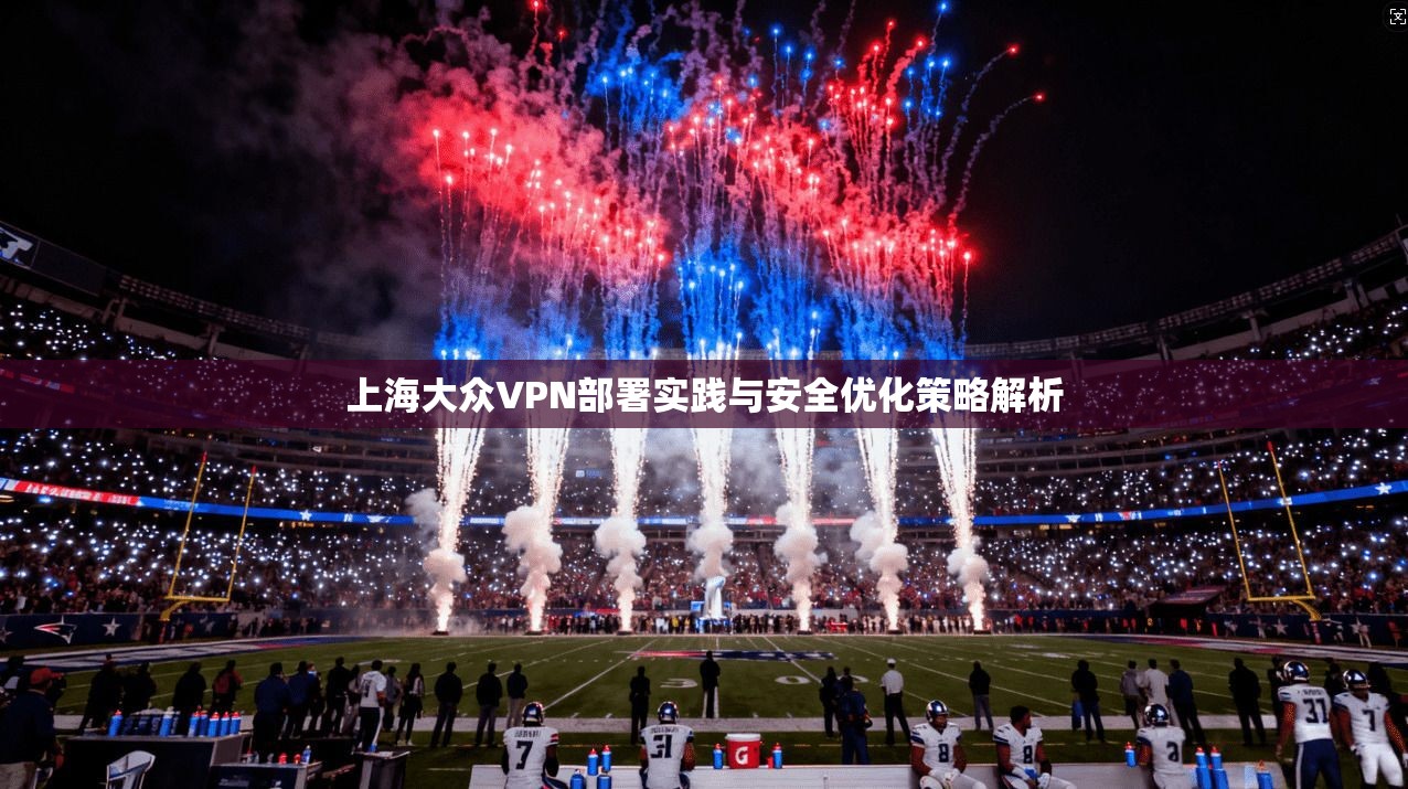 上海大众VPN部署实践与安全优化策略解析 第1张 上海大众VPN部署实践与安全优化策略解析 第1张