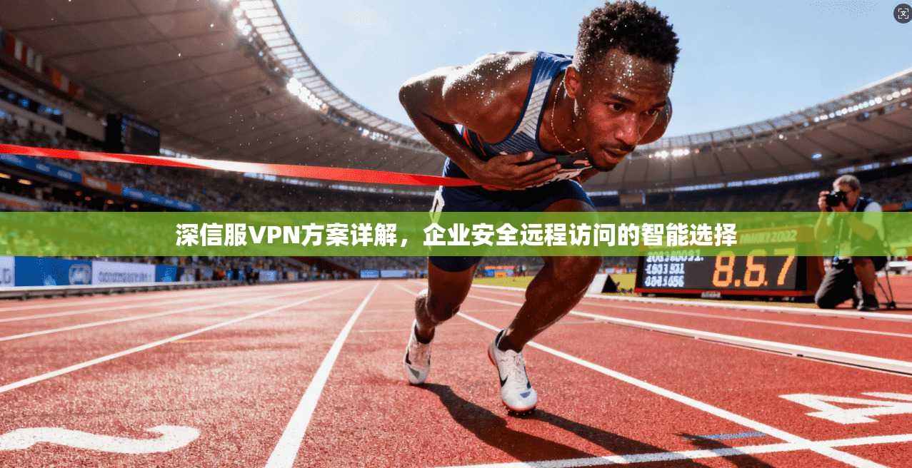 深信服VPN方案详解,企业安全远程访问的智能选择 第1张 深信服VPN方案详解,企业安全远程访问的智能选择 第1张