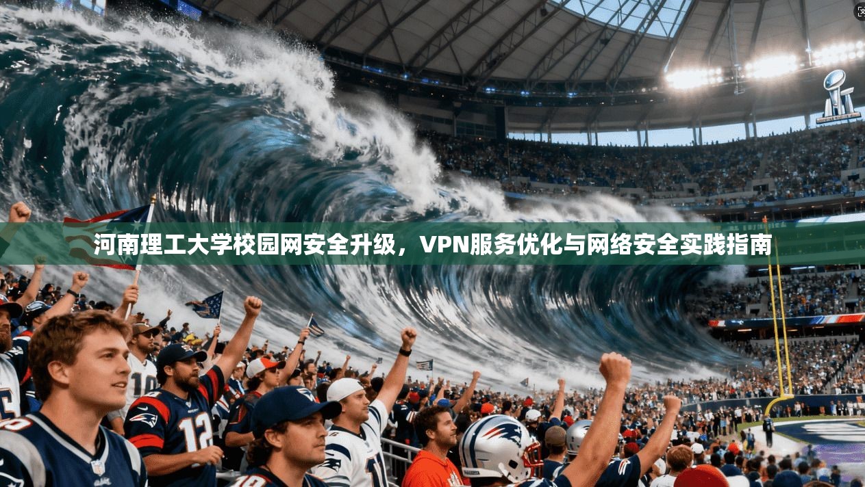 河南理工大学校园网安全升级,VPN服务优化与网络安全实践指南 第1张 河南理工大学校园网安全升级,VPN服务优化与网络安全实践指南 第1张