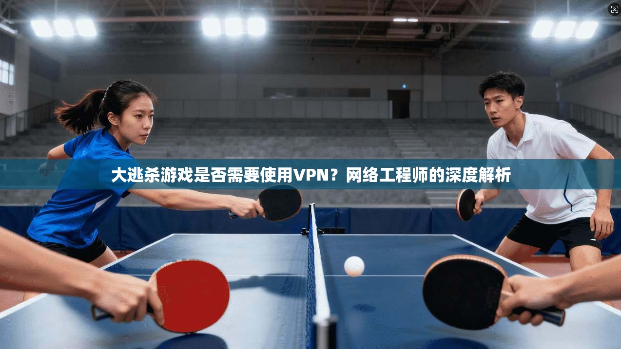 大逃杀游戏是否需要使用VPN?网络工程师的深度解析 第1张 大逃杀游戏是否需要使用VPN?网络工程师的深度解析 第1张