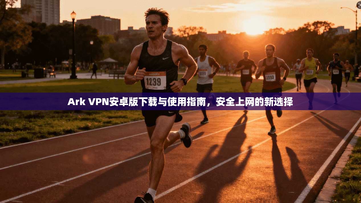 Ark VPN安卓版下载与使用指南，安全上网的新选择  第1张