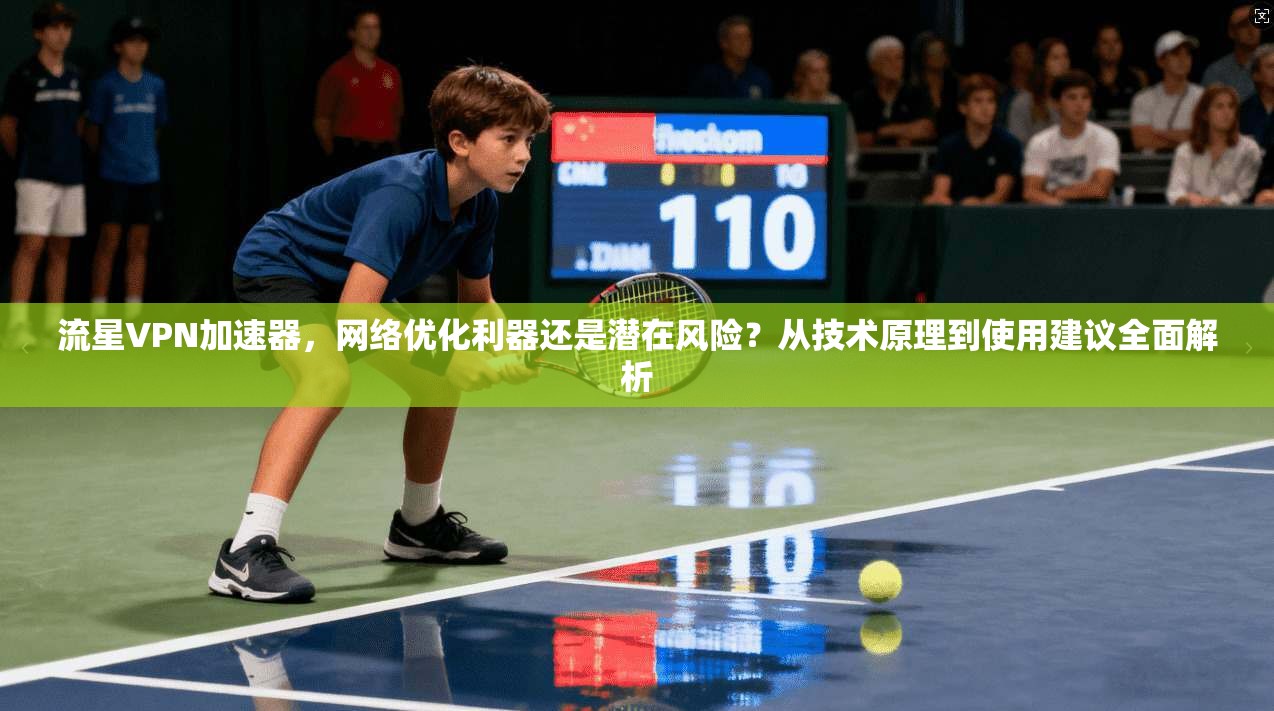 流星VPN加速器，网络优化利器还是潜在风险？从技术原理到使用建议全面解析  第1张