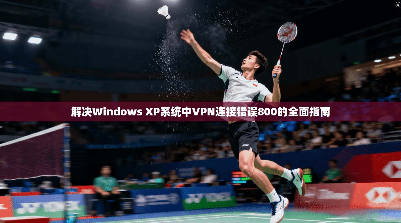解决Windows XP系统中VPN连接错误800的全面指南  第1张
