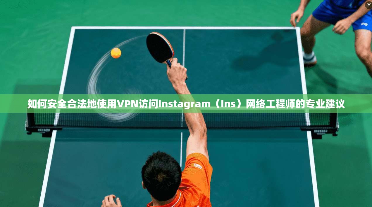 如何安全合法地使用VPN访问Instagram（Ins）网络工程师的专业建议  第1张