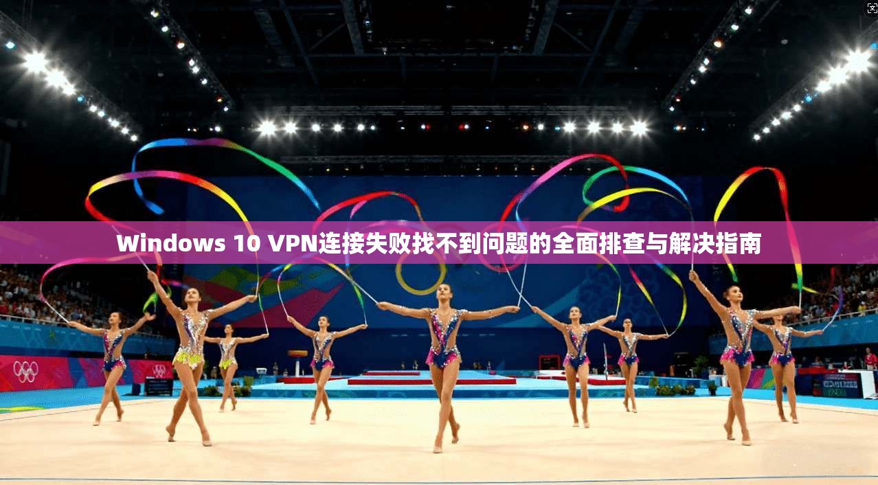 Windows 10 VPN连接失败找不到问题的全面排查与解决指南  第1张