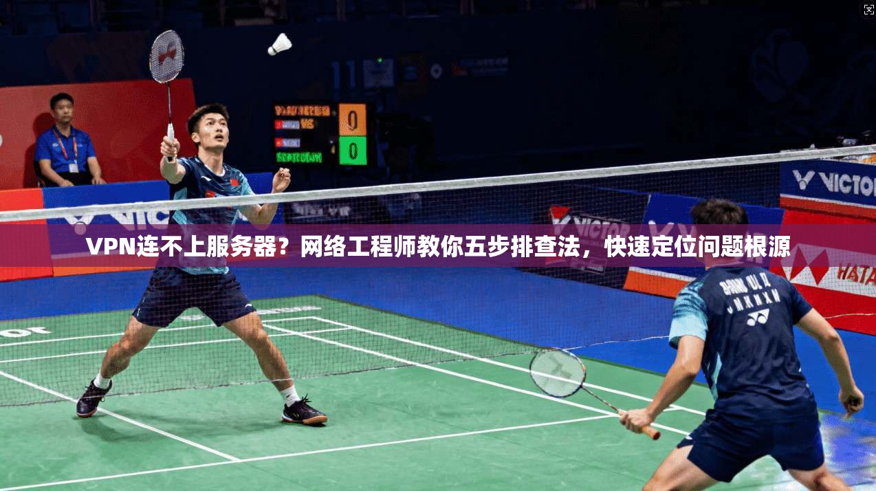 VPN连不上服务器？网络工程师教你五步排查法，快速定位问题根源  第1张