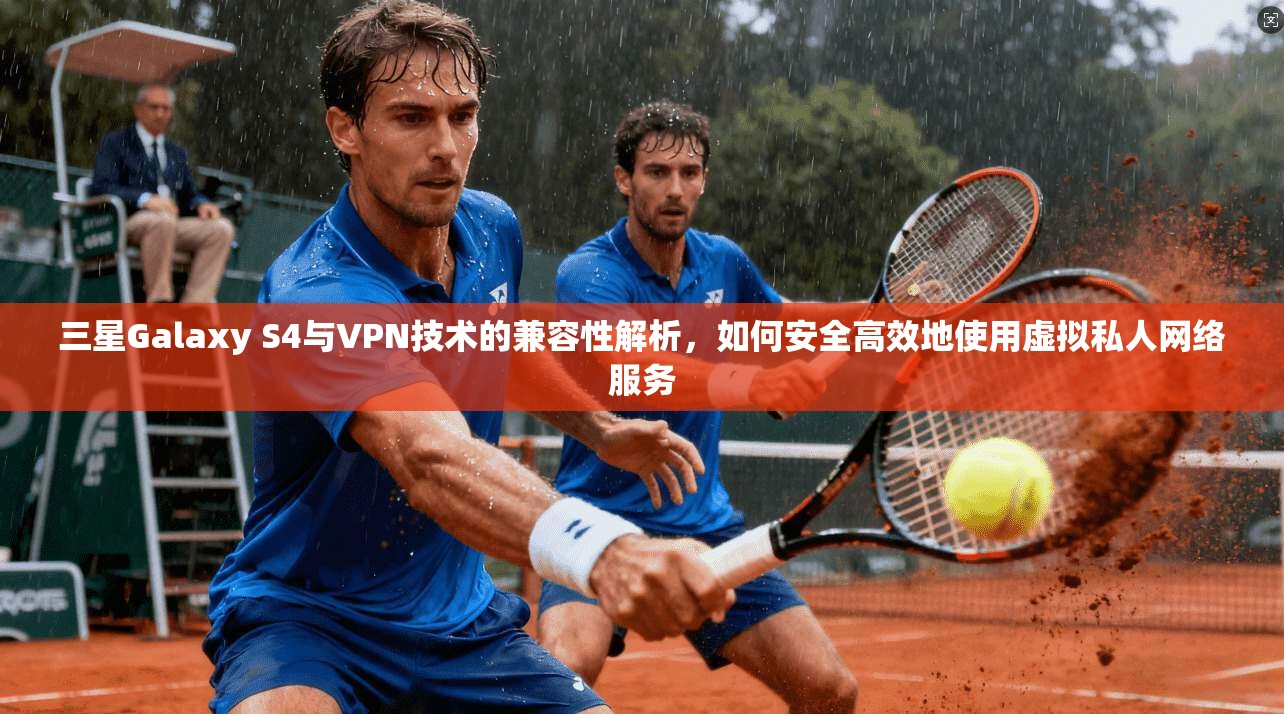 三星Galaxy S4与VPN技术的兼容性解析,如何安全高效地使用虚拟私人网络服务 第1张 三星Galaxy S4与VPN技术的兼容性解析,如何安全高效地使用虚拟私人网络服务 第1张