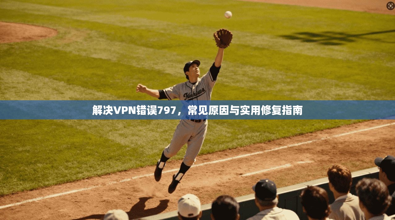 解决VPN错误797，常见原因与实用修复指南  第1张