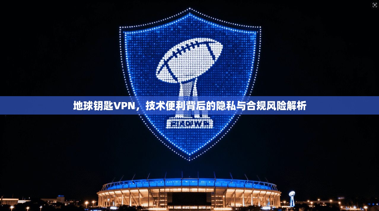 地球钥匙VPN，技术便利背后的隐私与合规风险解析  第1张