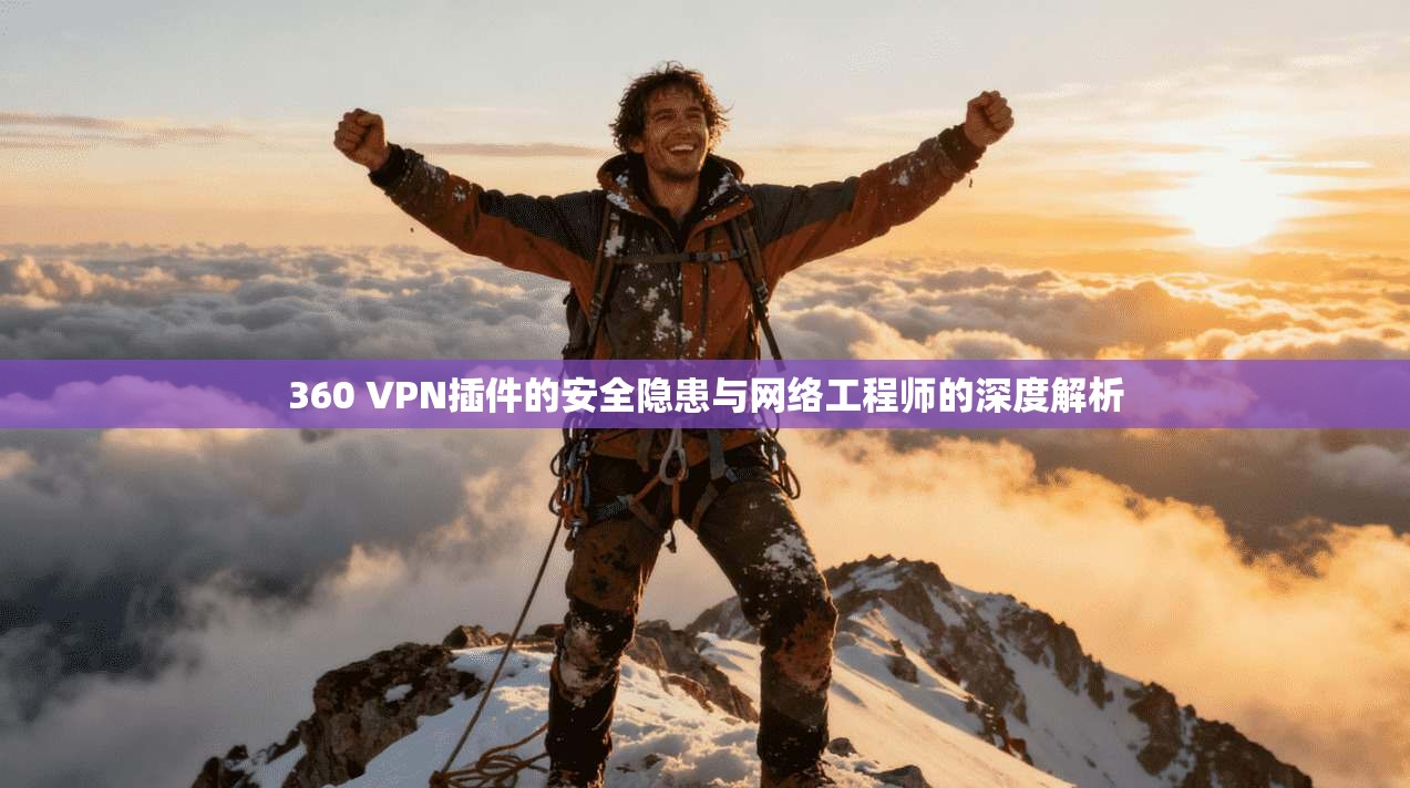 360 VPN插件的安全隐患与网络工程师的深度解析  第1张