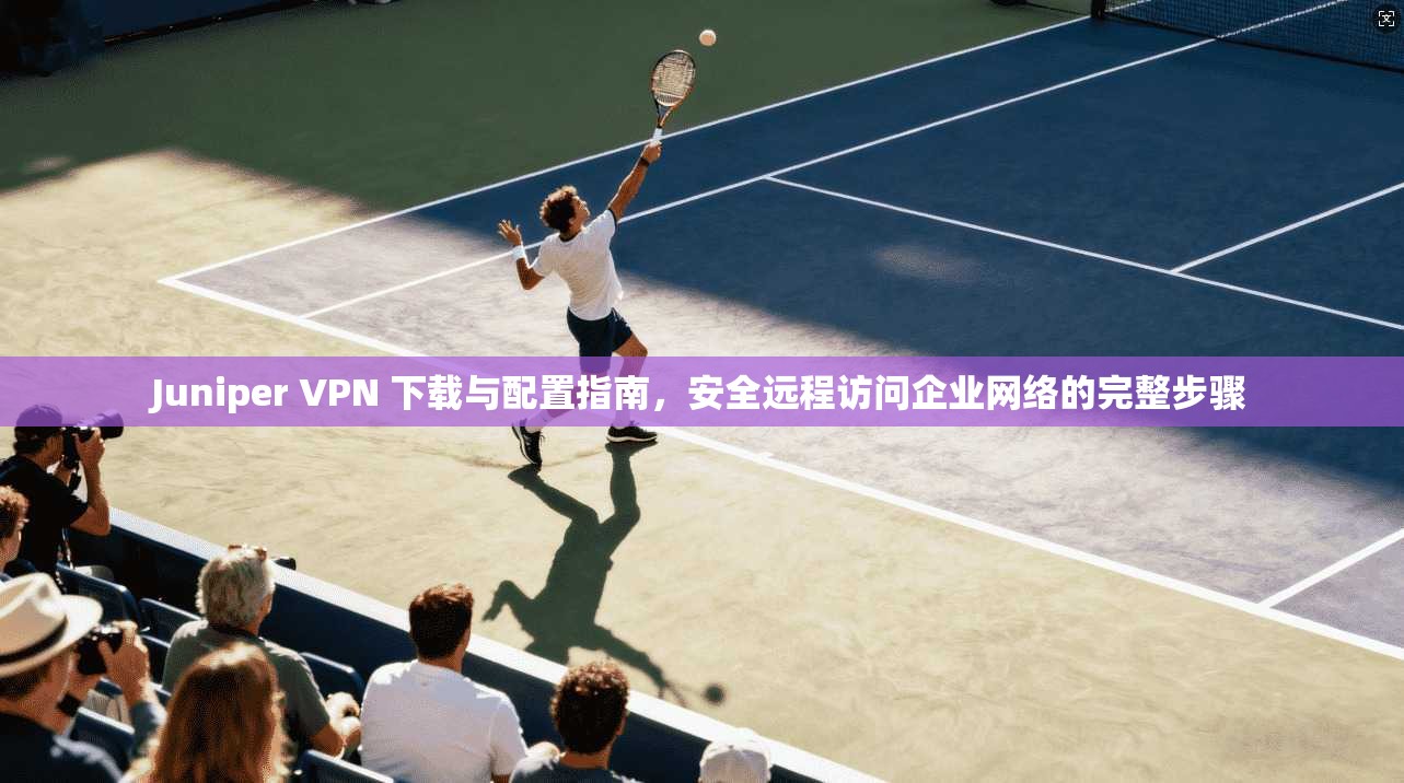 Juniper VPN 下载与配置指南，安全远程访问企业网络的完整步骤  第1张