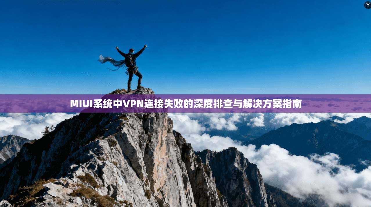 MIUI系统中VPN连接失败的深度排查与解决方案指南 第1张 MIUI系统中VPN连接失败的深度排查与解决方案指南 第1张