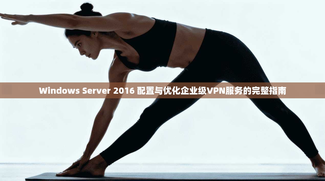Windows Server 2016 配置与优化企业级VPN服务的完整指南  第1张