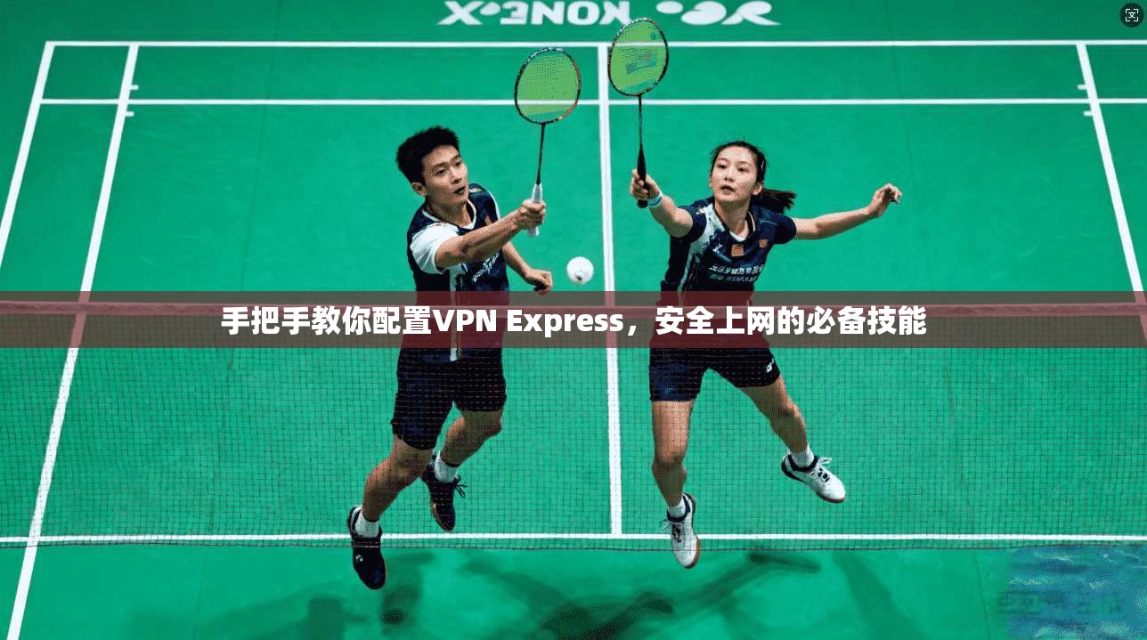 手把手教你配置VPN Express，安全上网的必备技能  第1张
