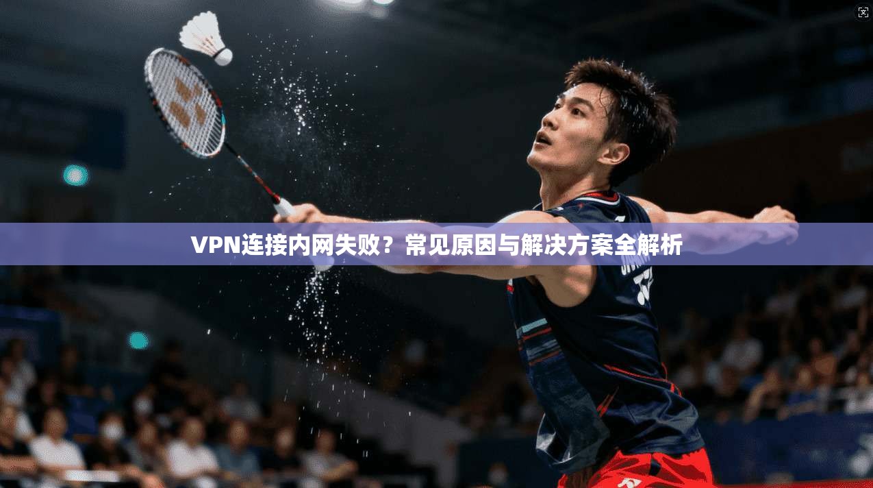 VPN连接内网失败？常见原因与解决方案全解析  第1张