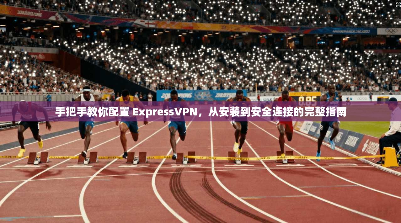 手把手教你配置 ExpressVPN,从安装到安全连接的完整指南 第1张 手把手教你配置 ExpressVPN,从安装到安全连接的完整指南 第1张