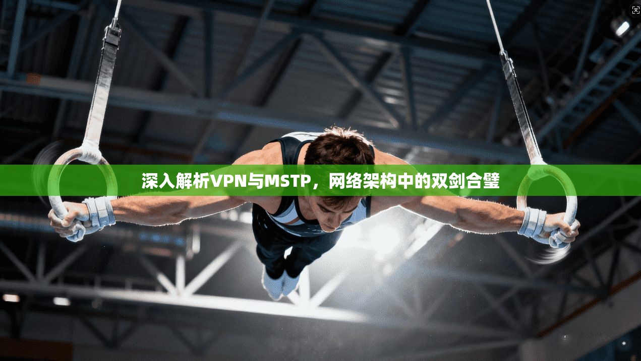 深入解析VPN与MSTP，网络架构中的双剑合璧  第1张