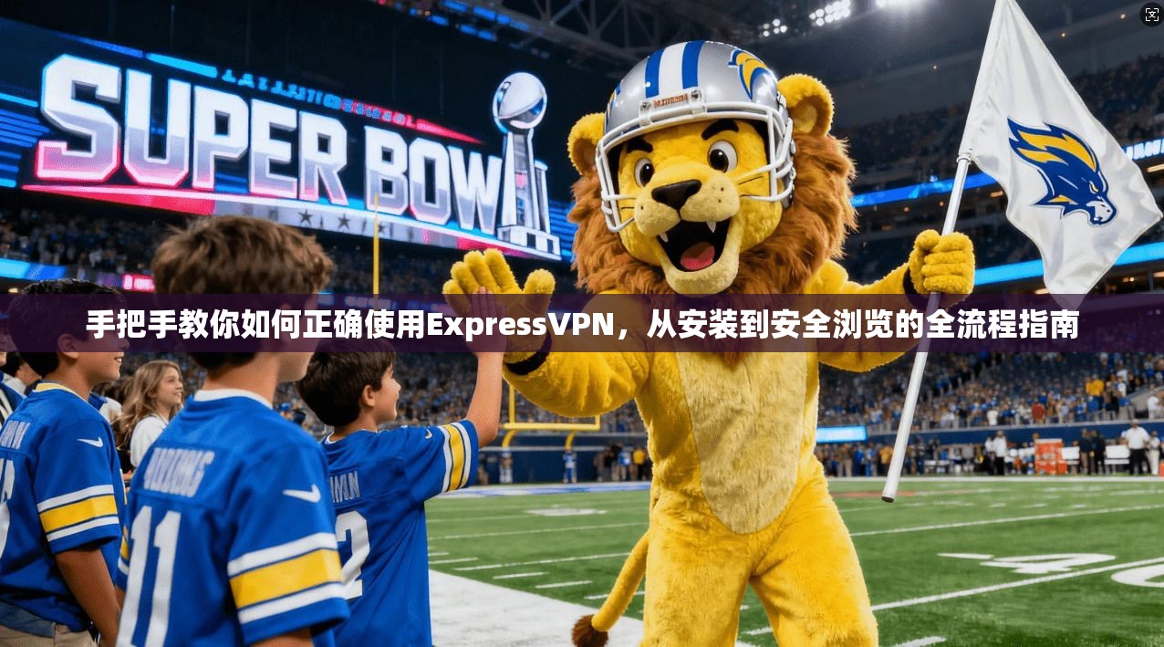 手把手教你如何正确使用ExpressVPN，从安装到安全浏览的全流程指南  第1张
