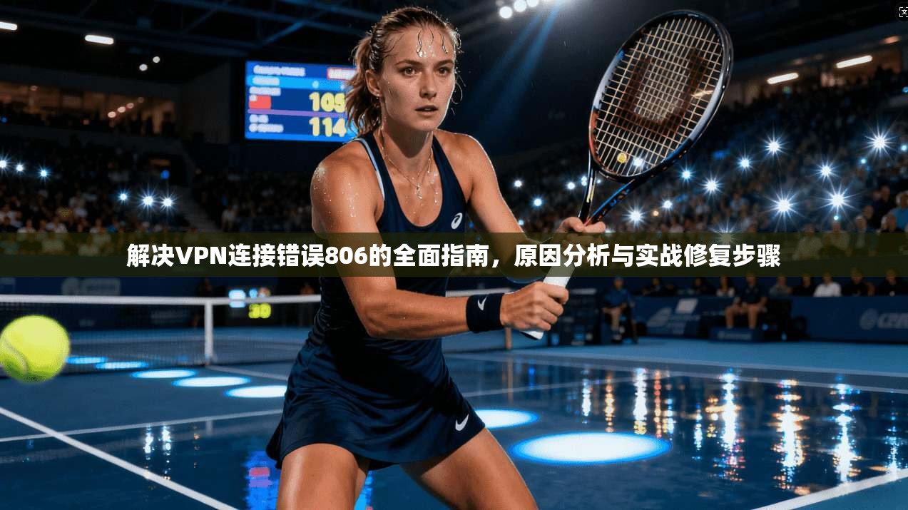 解决VPN连接错误806的全面指南,原因分析与实战修复步骤 第1张 解决VPN连接错误806的全面指南,原因分析与实战修复步骤 第1张
