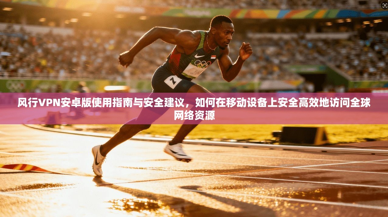 风行VPN安卓版使用指南与安全建议,如何在移动设备上安全高效地访问全球网络资源 第1张 风行VPN安卓版使用指南与安全建议,如何在移动设备上安全高效地访问全球网络资源 第1张