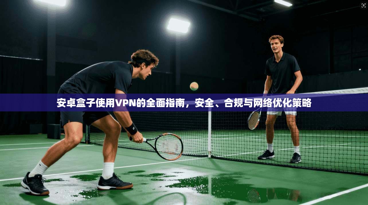安卓盒子使用VPN的全面指南，安全、合规与网络优化策略  第1张